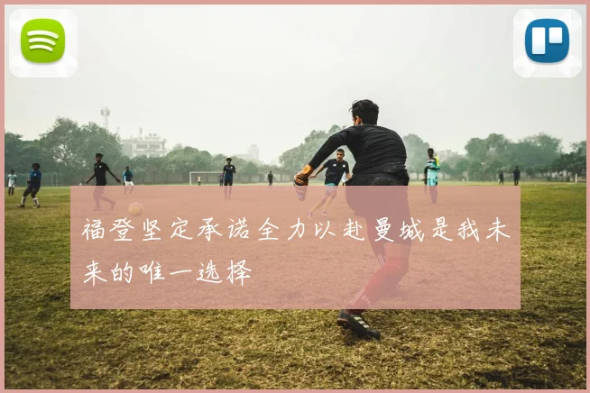 福登坚定承诺全力以赴曼城是我未来的唯一选择