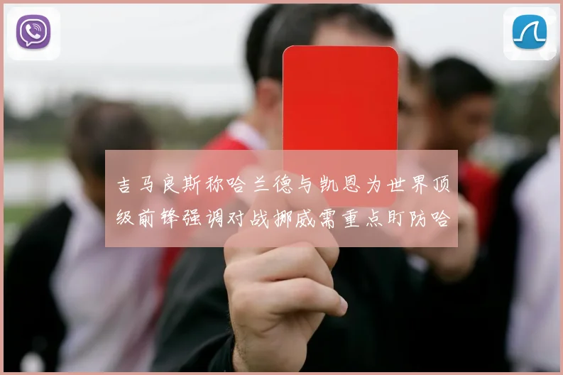 吉马良斯称哈兰德与凯恩为世界顶级前锋强调对战挪威需重点盯防哈兰德