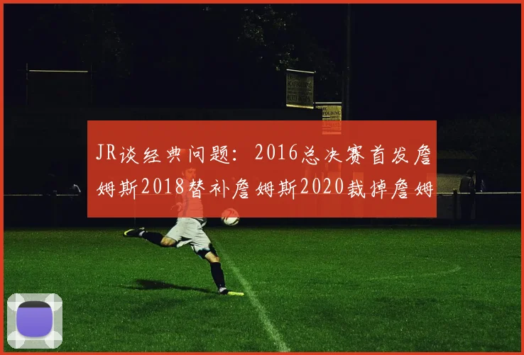 JR谈经典问题：2016总决赛首发詹姆斯2018替补詹姆斯2020裁掉詹姆斯的背后故事