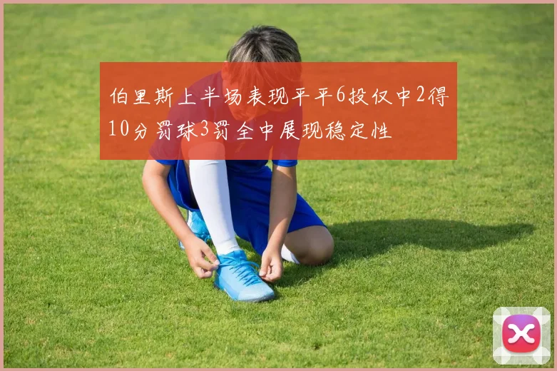 伯里斯上半场表现平平6投仅中2得10分罚球3罚全中展现稳定性