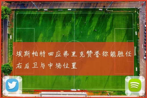 埃斯帕特回应弗里克赞誉称能胜任右后卫与中场位置