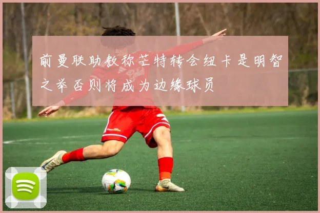 前曼联助教称芒特转会纽卡是明智之举否则将成为边缘球员