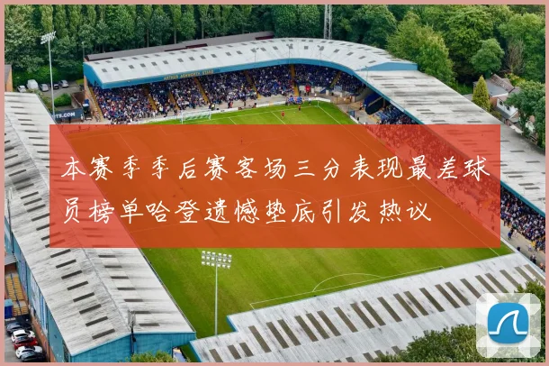 本赛季季后赛客场三分表现最差球员榜单哈登遗憾垫底引发热议