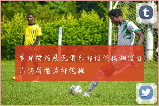 多库续约展现俱乐部信任我相信自己仍有潜力待挖掘