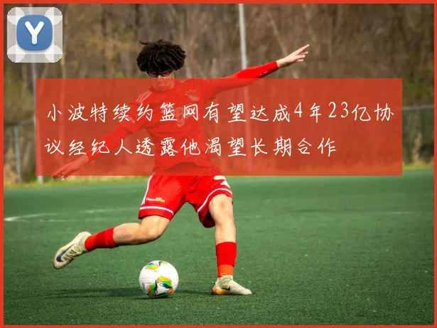 小波特续约篮网有望达成4年23亿协议经纪人透露他渴望长期合作