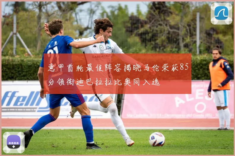 意甲首轮最佳阵容揭晓马伦荣获85分领衔迪巴拉拉比奥同入选