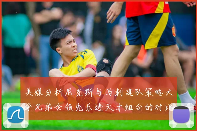 美媒分析尼克斯与马刺建队策略大学兄弟会领先乐透天才组合的对比