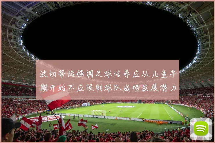 波切蒂诺强调足球培养应从儿童早期开始不应限制球队成绩发展潜力