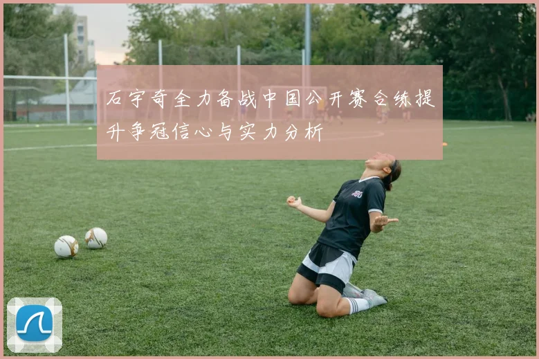 石宇奇全力备战中国公开赛合练提升争冠信心与实力分析