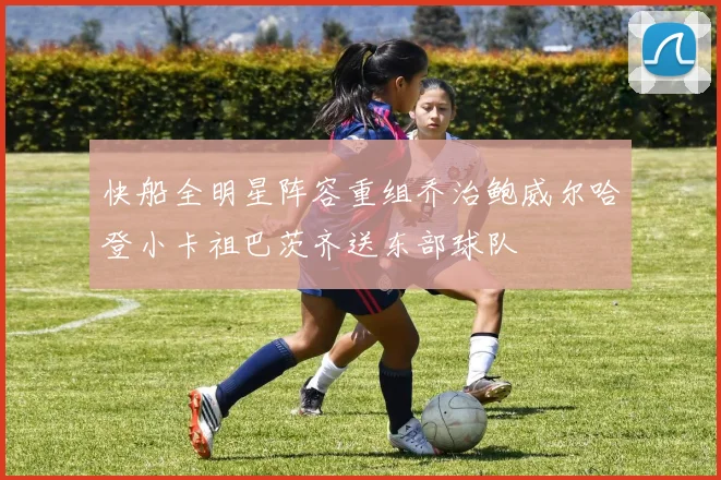 快船全明星阵容重组乔治鲍威尔哈登小卡祖巴茨齐送东部球队