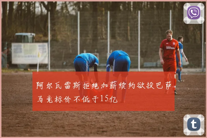阿尔瓦雷斯拒绝加薪续约欲投巴萨马竞标价不低于15亿