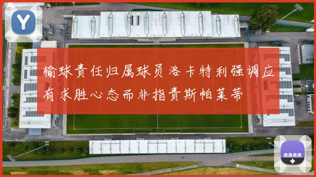 输球责任归属球员洛卡特利强调应有求胜心态而非指责斯帕莱蒂