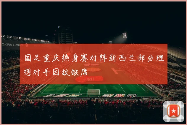 国足重庆热身赛对阵新西兰部分理想对手因故缺席