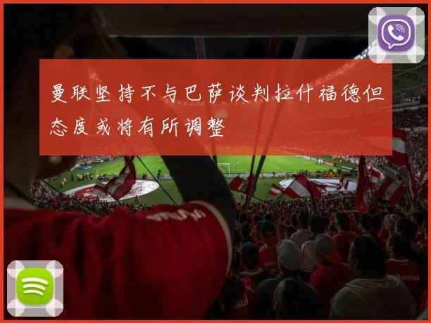 曼联坚持不与巴萨谈判拉什福德但态度或将有所调整