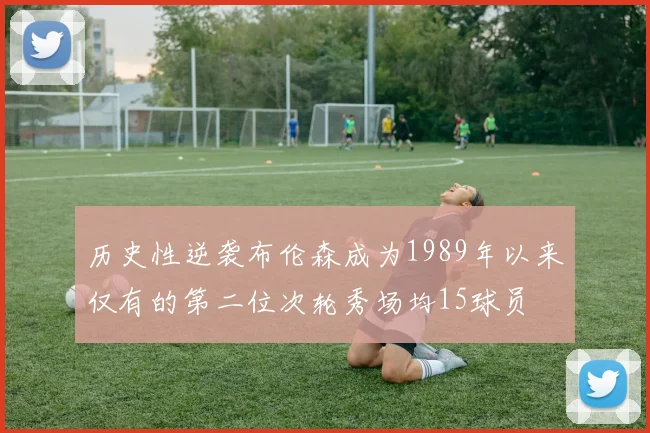 历史性逆袭布伦森成为1989年以来仅有的第二位次轮秀场均15球员