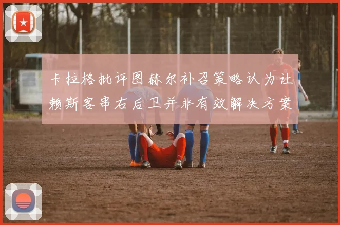 卡拉格批评图赫尔补召策略认为让赖斯客串右后卫并非有效解决方案