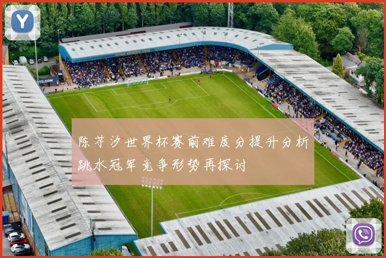 陈芋汐世界杯赛前难度分提升分析跳水冠军竞争形势再探讨