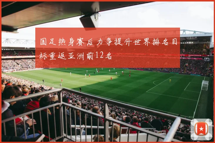 国足热身赛后力争提升世界排名目标重返亚洲前12名