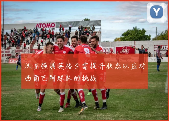 沃克强调英格兰需提升状态以应对西葡巴阿球队的挑战