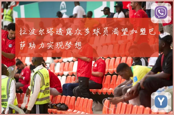 拉波尔塔透露众多球员渴望加盟巴萨助力实现梦想