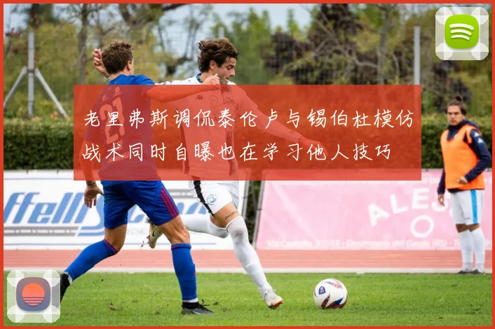 老里弗斯调侃泰伦卢与锡伯杜模仿战术同时自曝也在学习他人技巧