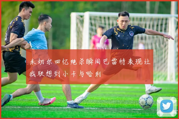 米切尔回忆绝杀瞬间巴雷特表现让我联想到小卡与哈利
