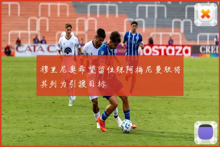 穆里尼奥希望留住琼阿梅尼曼联将其列为引援目标