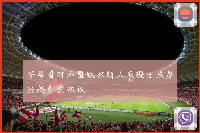 字母哥对加盟凯尔特人表现出浓厚兴趣引发热议