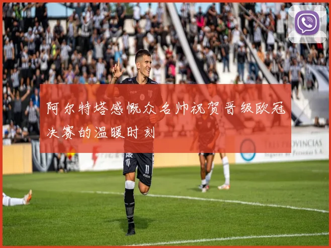 阿尔特塔感慨众名帅祝贺晋级欧冠决赛的温暖时刻