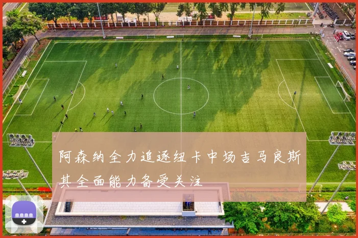 阿森纳全力追逐纽卡中场吉马良斯其全面能力备受关注