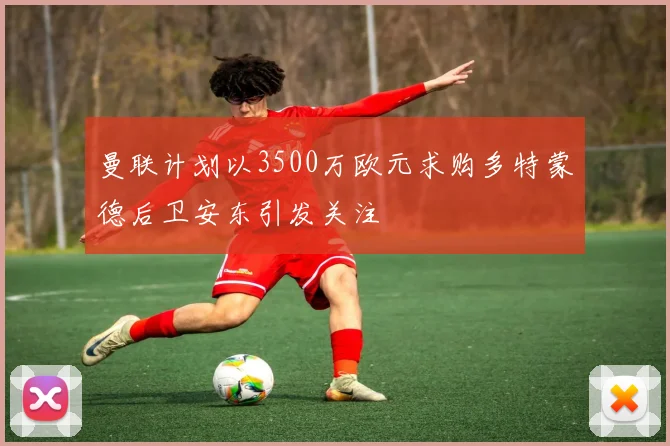曼联计划以3500万欧元求购多特蒙德后卫安东引发关注