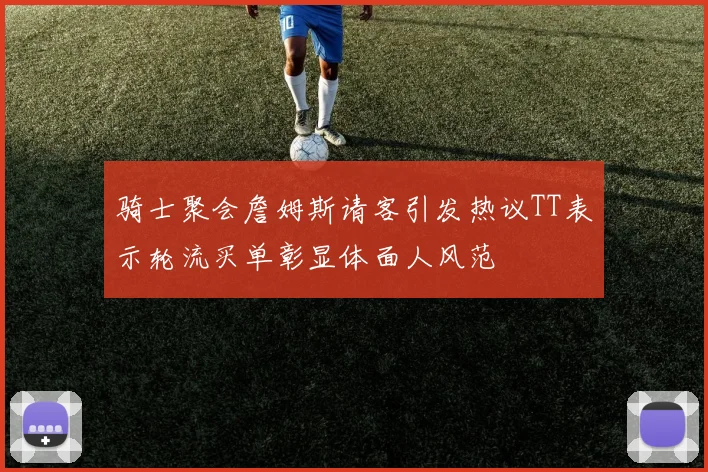 骑士聚会詹姆斯请客引发热议TT表示轮流买单彰显体面人风范