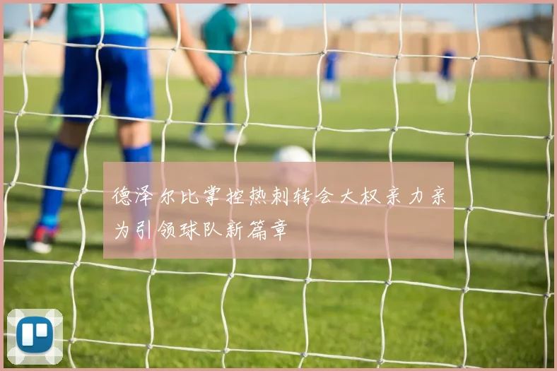 德泽尔比掌控热刺转会大权亲力亲为引领球队新篇章