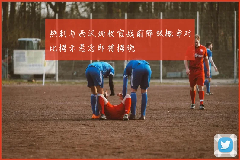 热刺与西汉姆收官战前降级概率对比揭示悬念即将揭晓
