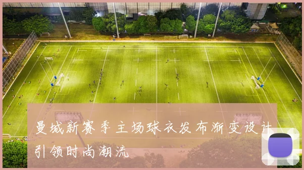 曼城新赛季主场球衣发布渐变设计引领时尚潮流