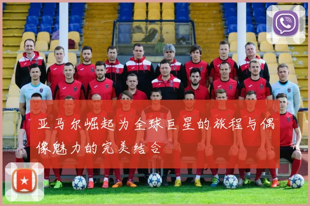 亚马尔崛起为全球巨星的旅程与偶像魅力的完美结合